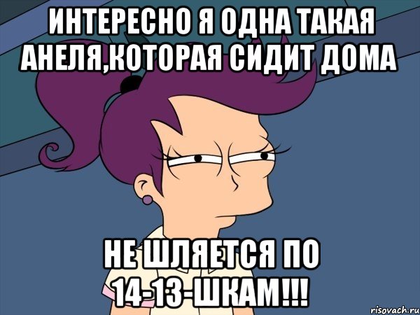 Интересно я одна такая Анеля,которая сидит дома не шляется по 14-13-шкам!!!, Мем Мне кажется или (с Лилой)