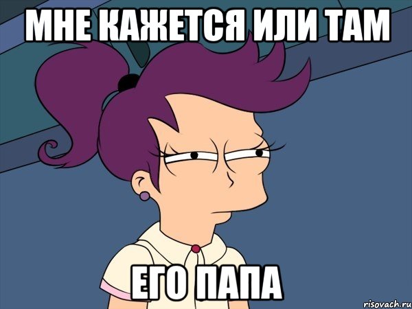 Мне кажется или там Его папа, Мем Мне кажется или (с Лилой)