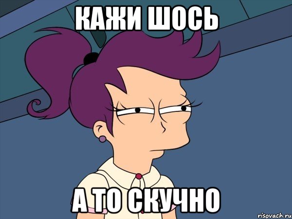 Кажи шось А то скучно