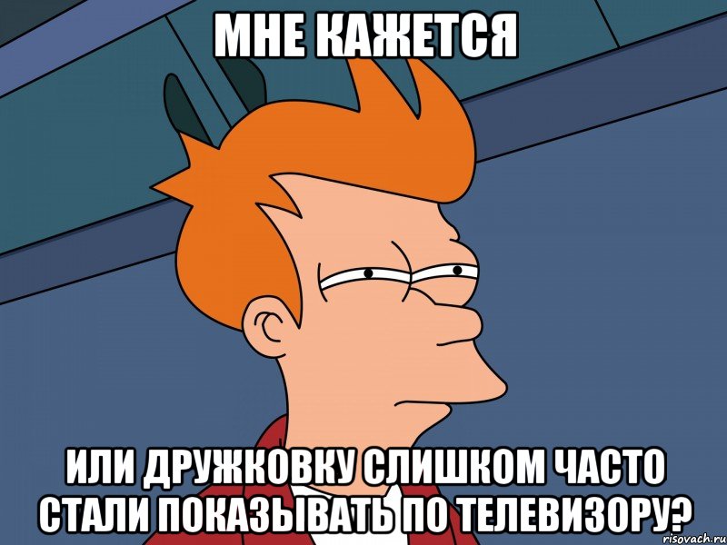 МНЕ КАЖЕТСЯ ИЛИ ДРУЖКОВКУ СЛИШКОМ ЧАСТО СТАЛИ ПОКАЗЫВАТЬ ПО ТЕЛЕВИЗОРУ?, Мем Мне кажется