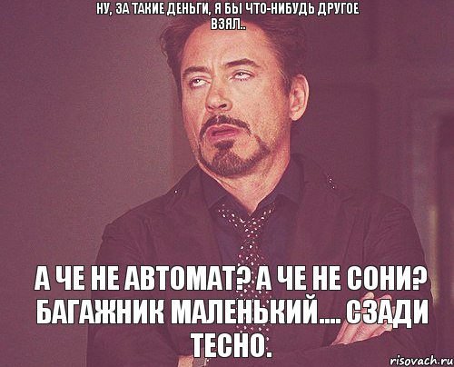 ну, за такие деньги, я бы что-нибудь другое взял.. А че не автомат? А че не сони? Багажник маленький.... сзади тесно., Мем твое выражение лица