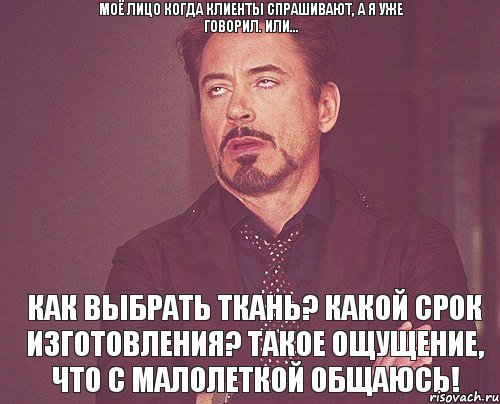 Моё лицо когда клиенты спрашивают, а я уже говорил. Или... Как выбрать ткань? Какой срок изготовления? Такое ощущение, что с малолеткой общаюсь!, Мем твое выражение лица