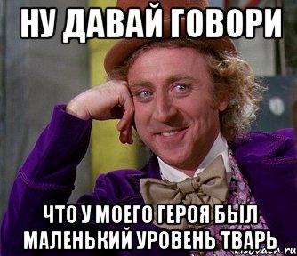 Ну давай говори Что у моего героя был маленький уровень Тварь, Мем мое лицо