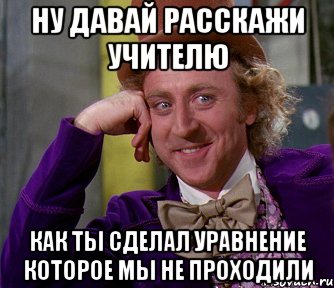 Ну давай расскажи учителю Как ты сделал уравнение которое мы не проходили, Мем мое лицо