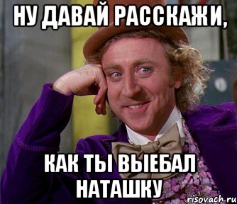 Ну давай расскажи, как ты выебал Наташку, Мем мое лицо