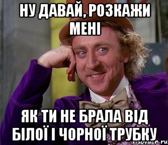 Ну давай, розкажи мені як ти не брала від Білої і Чорної трубку, Мем мое лицо