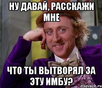 НУ ДАВАЙ, РАССКАЖИ МНЕ ЧТО ТЫ ВЫТВОРЯЛ ЗА ЭТУ ИМБУ?, Мем мое лицо