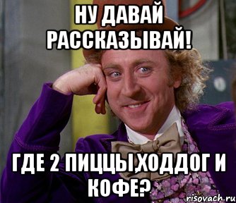 Ну давай рассказывай! Где 2 пиццы,ходдог и кофе?, Мем мое лицо