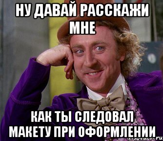 ну давай расскажи мне как ты следовал макету при оформлении, Мем мое лицо