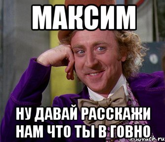 Максим ну давай расскажи нам что ты в говно, Мем мое лицо