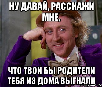 Ну давай, расскажи мне, что твои бы родители тебя из дома выгнали, Мем мое лицо