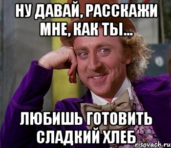 Ну давай, расскажи мне, как ты... любишь готовить сладкий хлеб, Мем мое лицо