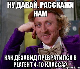 Ну давай, расскажи нам Как ДЕЗАВИД превратился в реагент 4-го класса?, Мем мое лицо