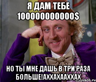 я дам тебе 100000000000$ но ты мне дашь в три раза больше!аххахааххах, Мем мое лицо