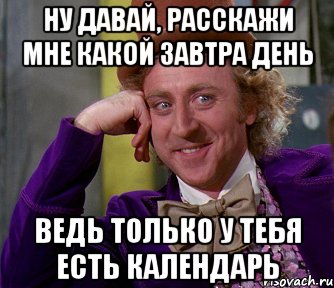 ну давай, расскажи мне какой завтра день ведь только у тебя есть календарь, Мем мое лицо