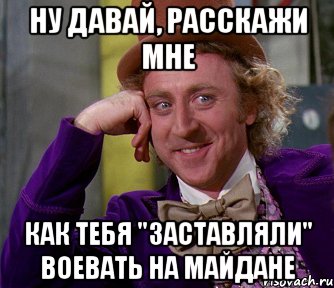 Ну давай, расскажи мне как тебя "заставляли" воевать на Майдане, Мем мое лицо