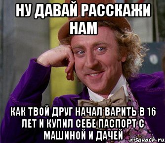 Ну давай расскажи нам Как твой друг начал варить в 16 лет и купил себе паспорт с машиной и дачей, Мем мое лицо