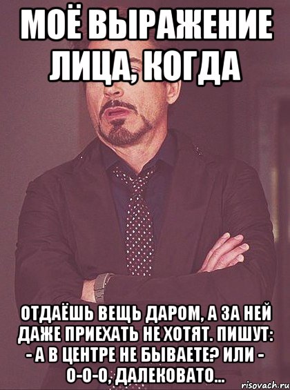 Моё выражение лица, когда отдаёшь вещь даром, а за ней даже приехать не хотят. Пишут: - А в центре не бываете? или - О-о-о, далековато..., Мем твое выражение лица
