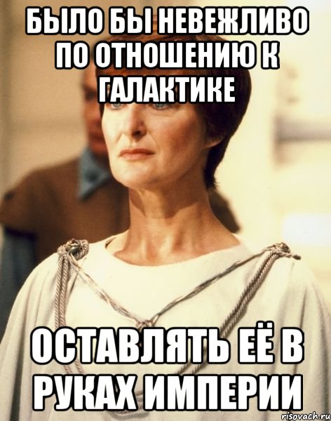 БЫЛО БЫ НЕВЕЖЛИВО ПО ОТНОШЕНИЮ К ГАЛАКТИКЕ ОСТАВЛЯТЬ ЕЁ В РУКАХ ИМПЕРИИ