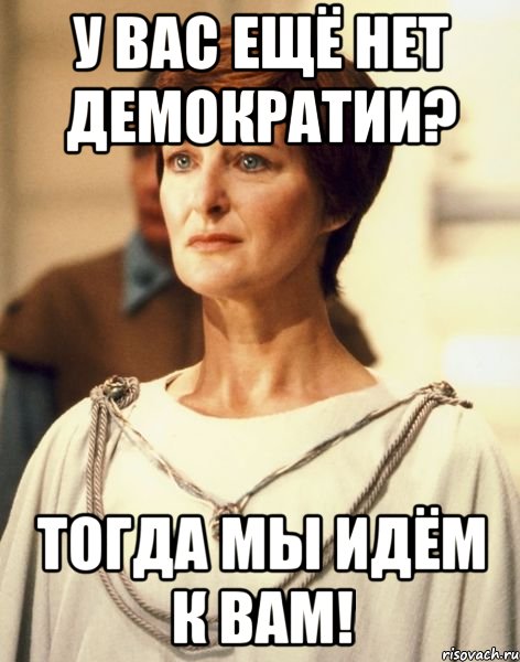 У ВАС ЕЩЁ НЕТ ДЕМОКРАТИИ? ТОГДА МЫ ИДЁМ К ВАМ!