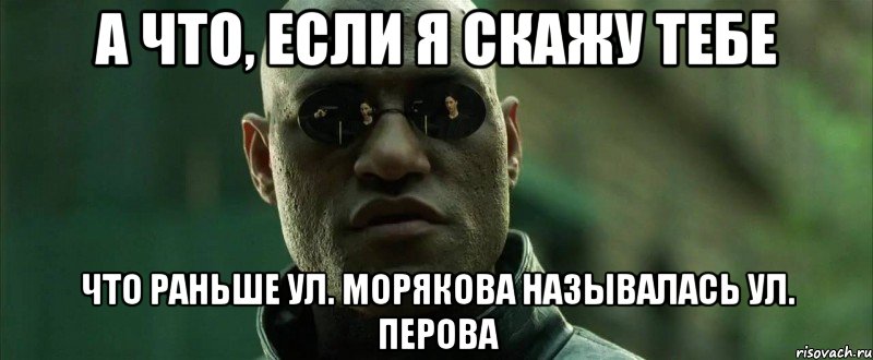 А что, если я скажу тебе что раньше ул. Морякова называлась ул. Перова