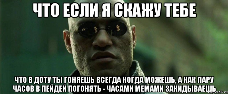 ЧТО ЕСЛИ Я СКАЖУ ТЕБЕ ЧТО В ДОТУ ТЫ ГОНЯЕШЬ ВСЕГДА КОГДА МОЖЕШЬ, А КАК ПАРУ ЧАСОВ В ПЕЙДЕЙ ПОГОНЯТЬ - ЧАСАМИ МЕМАМИ ЗАКИДЫВАЕШЬ