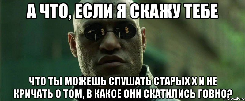 а что, если я скажу тебе что ты можешь слушать старых Х и не кричать о том, в какое они скатились говно?