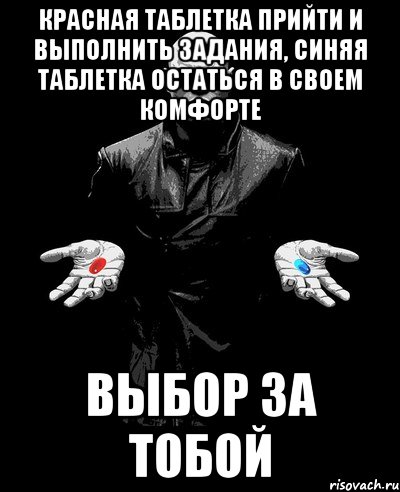 КРАСНАЯ ТАБЛЕТКА ПРИЙТИ И ВЫПОЛНИТЬ ЗАДАНИЯ, СИНЯЯ ТАБЛЕТКА ОСТАТЬСЯ В СВОЕМ КОМФОРТЕ ВЫБОР ЗА ТОБОЙ