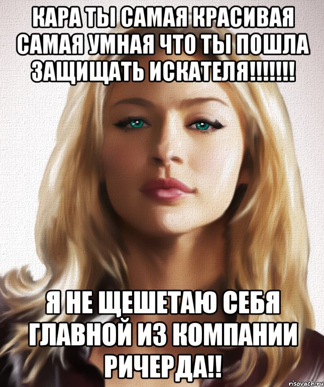 Кара ты самая красивая самая умная что ты пошла защищать Искателя!!!!!!! я не щешетаю себя главной из компании Ричерда!!