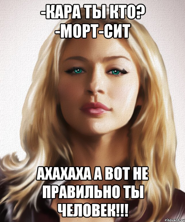 -Кара ты кто? -морт-сит ахахаха а вот не правильно ты человек!!!