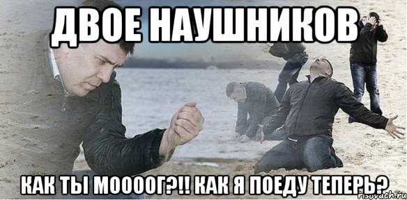 Двое наушников как ты моооог?!! как я поеду теперь?