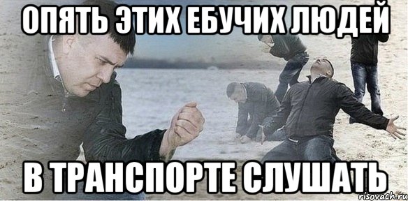Опять этих ебучих людей в транспорте слушать