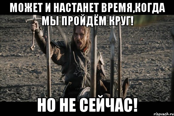 Может и настанет время,когда мы пройдём круг! Но не сейчас!