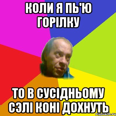 Коли я пь'ю горiлку То в сусiдньому сэлi конi дохнуть