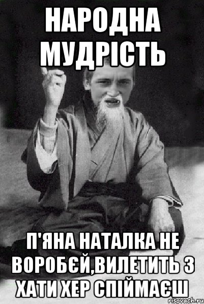 Народна мудрість П'яна Наталка не воробєй,вилетить з хати хер спіймаєш, Мем Мудрий паца