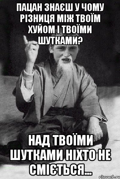 пацан знаєш у чому різниця між твоїм хуйом і твоїми шутками? над твоїми шутками ніхто не сміється..., Мем Мудрий паца