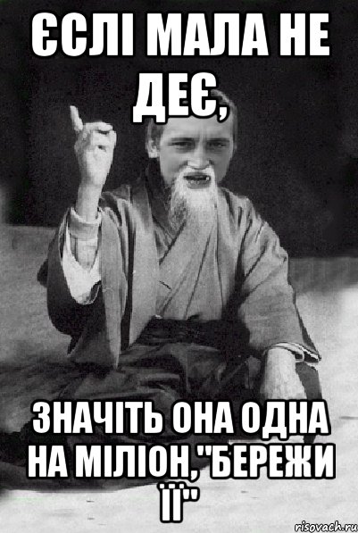 Єслі мала не деє, значіть она одна на міліон,"бережи її", Мем Мудрий паца