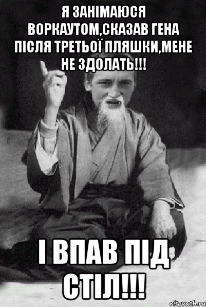 я занімаюся воркаутом,сказав гена після третьої пляшки,мене не здолать!!! і впав під стіл!!!, Мем Мудрий паца