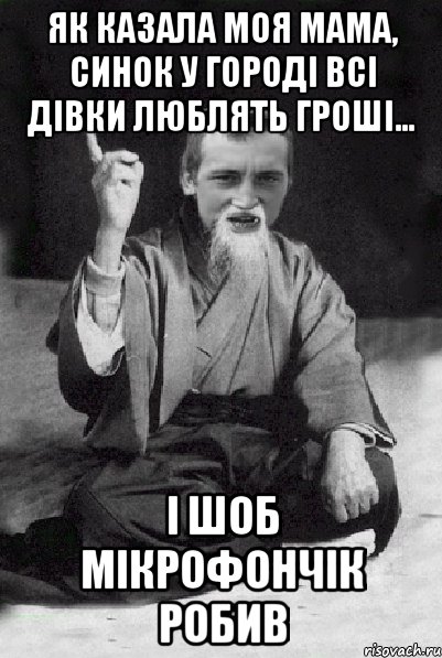 як казала моя мама, синок у городі всі дівки люблять гроші... і шоб мікрофончік робив, Мем Мудрий паца