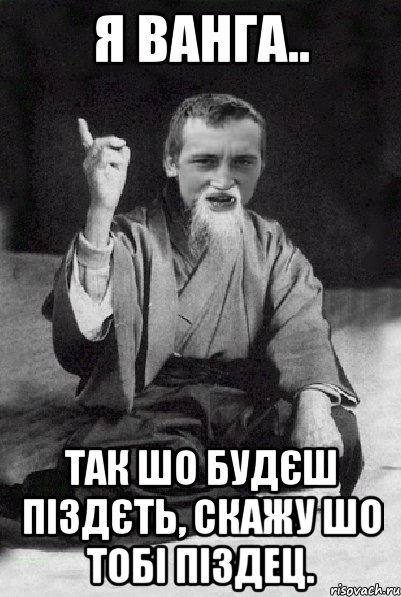 Я ванга.. Так шо будєш піздєть, скажу шо тобі піздец., Мем Мудрий паца