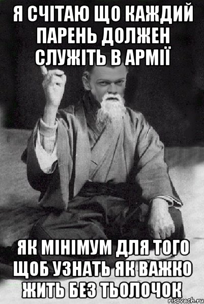 я счітаю що каждий парень должен служіть в армії як мінімум для того щоб узнать як важко жить без тьолочок