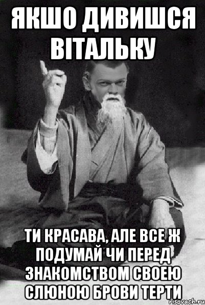 Якшо дивишся Вітальку Ти красава, але все ж подумай чи перед знакомством своею слюною брови терти, Мем Мудрий Виталька