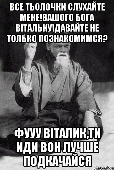 Все тьолочки слухайте мене!Вашого бога Вітальку!Давайте не только познакомимся? Фууу віталик,ти иди вон лучше подкачайся