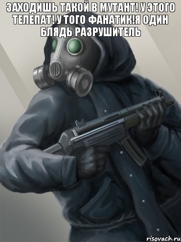 Заходишь такой в мутант! У этого телепат! у того фанатик!я один блядь разрушитель 