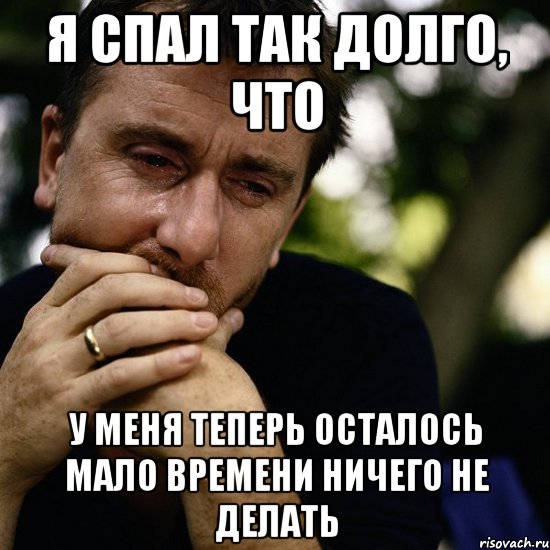 Я СПАЛ ТАК ДОЛГО, ЧТО У МЕНЯ ТЕПЕРЬ ОСТАЛОСЬ МАЛО ВРЕМЕНИ НИЧЕГО НЕ ДЕЛАТЬ, Мем Тим рот плачет