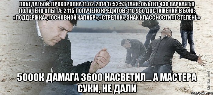 Победа! Бой: Прохоровка 11.02.2014 17:52:53 Танк: Объект 430 Вариант II Получено опыта: 2 115 Получено кредитов: 110 950 Достижения в бою: «Поддержка», «Основной калибр», «Стрелок», Знак классности «1 степень» 5000к дамага 3600 насветил... А мастера суки, не дали, Мем Мужик сыпет песок на пляже