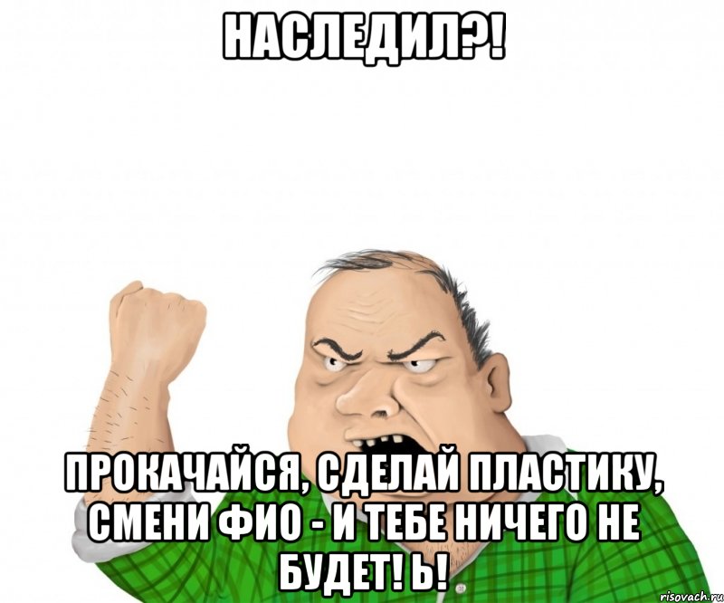 Наследил?! Прокачайся, сделай пластику, смени ФИО - и тебе ничего не будет! Ь!, Мем мужик