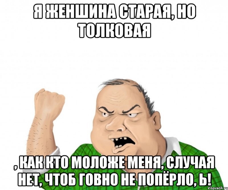 Я женшина старая, но толковая , как кто моложе меня, случая нет, чтоб говно не попёрло, Ь!, Мем мужик