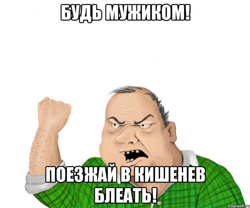 БУДЬ МУЖИКОМ! ПОЕЗЖАЙ В КИШЕНЕВ БЛЕАТЬ!, Мем мужик