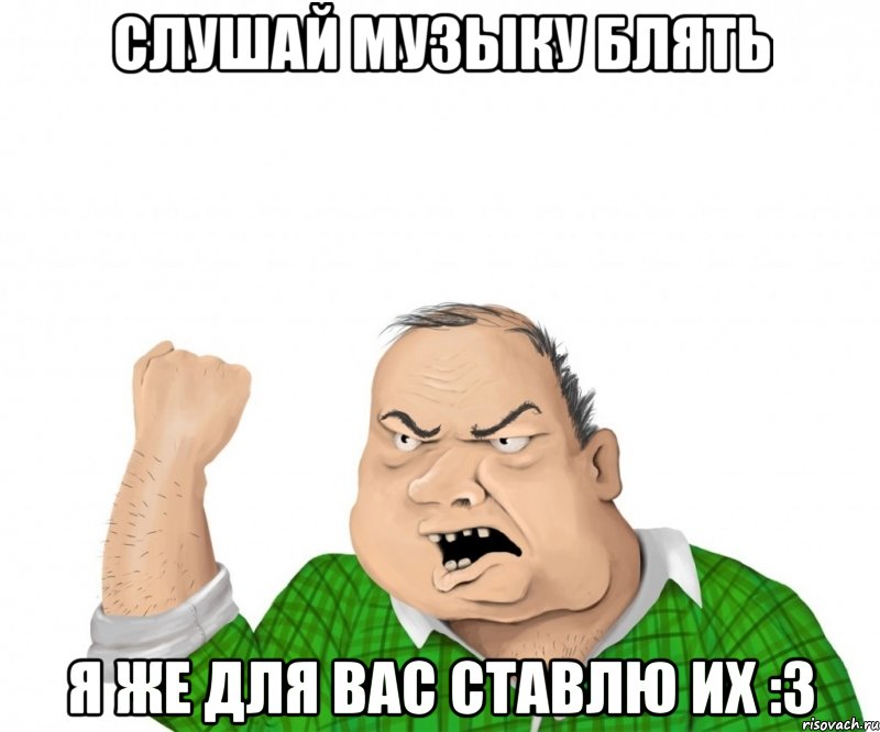 Слушай музыку блять я же для вас ставлю их :3, Мем мужик